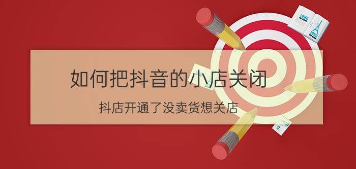 如何把抖音的小店关闭 抖店开通了没卖货想关店？